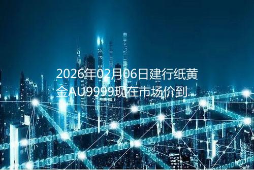 2026年02月06日建行纸黄金AU9999现在市场价到底有多少钱一克