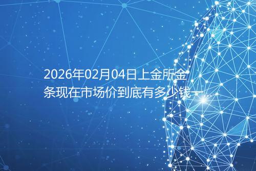 2026年02月04日上金所金条现在市场价到底有多少钱一克