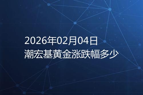 2026年02月04日潮宏基黄金涨跌幅多少
