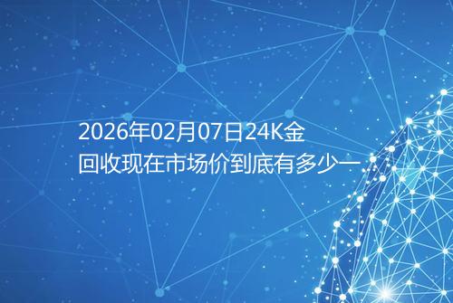 2026年02月07日24K金回收现在市场价到底有多少一克