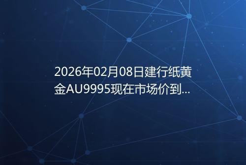 2026年02月08日建行纸黄金AU9995现在市场价到底有多少钱一克