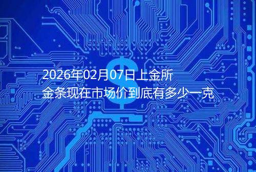 2026年02月07日上金所金条现在市场价到底有多少一克