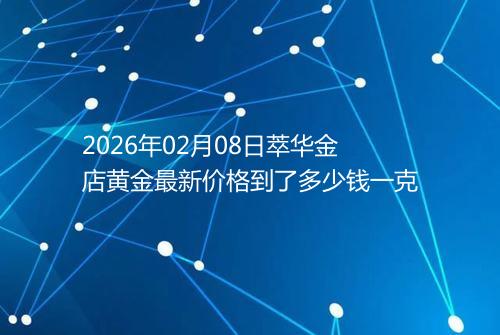 2026年02月08日萃华金店黄金最新价格到了多少钱一克