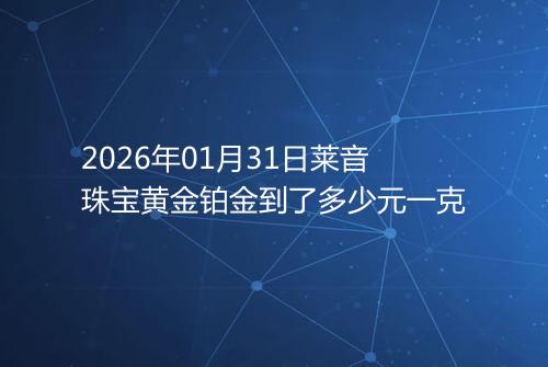 2026年01月31日莱音珠宝黄金铂金到了多少元一克