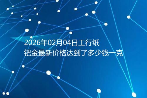2026年02月04日工行纸钯金最新价格达到了多少钱一克