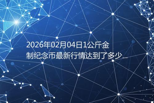 2026年02月04日1公斤金制纪念币最新行情达到了多少呢元一个