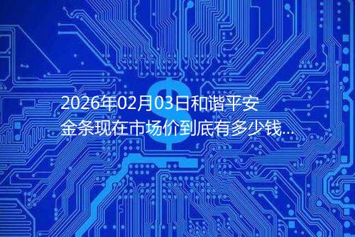2026年02月03日和谐平安金条现在市场价到底有多少钱一克