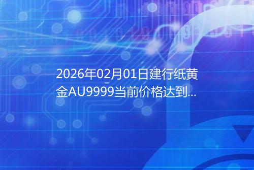 2026年02月01日建行纸黄金AU9999当前价格达到了多少钱一克