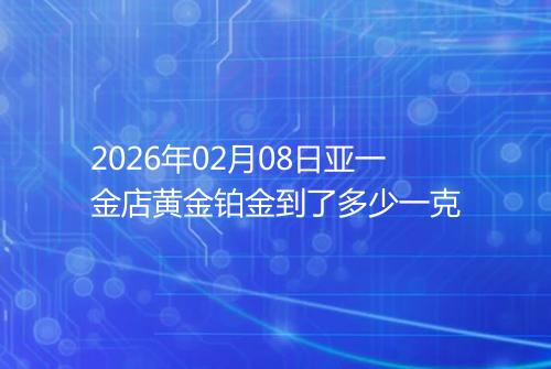 2026年02月08日亚一金店黄金铂金到了多少一克
