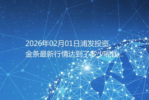 2026年02月01日浦发投资金条最新行情达到了多少呢钱一克