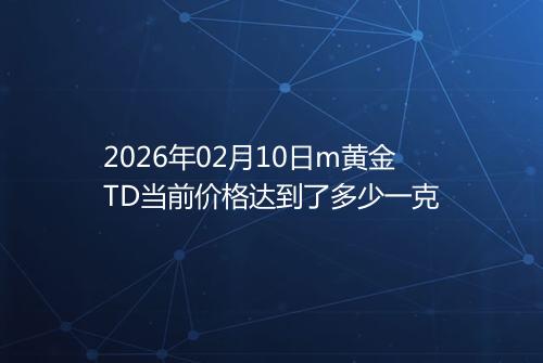 2026年02月10日m黄金TD当前价格达到了多少一克