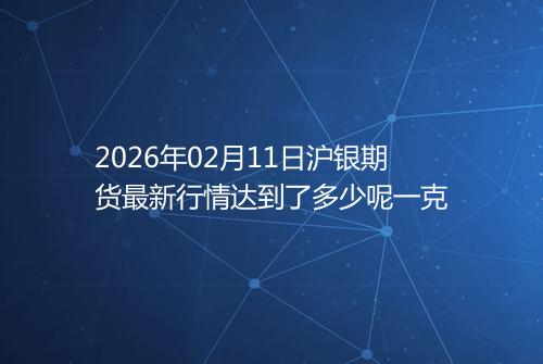 2026年02月11日沪银期货最新行情达到了多少呢一克