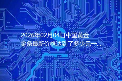 2026年02月04日中国黄金金条最新价格达到了多少元一克