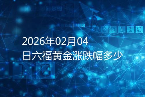 2026年02月04日六福黄金涨跌幅多少