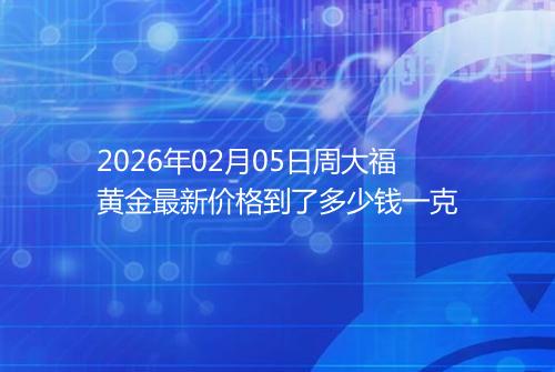 2026年02月05日周大福黄金最新价格到了多少钱一克