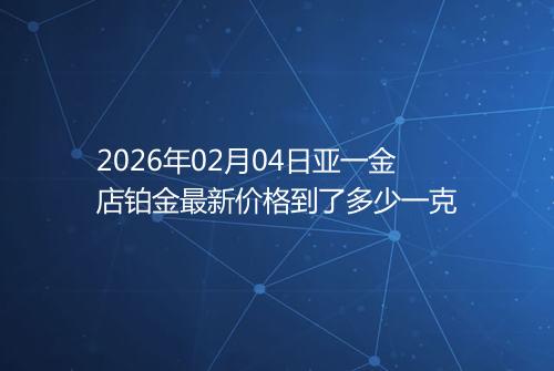 2026年02月04日亚一金店铂金最新价格到了多少一克