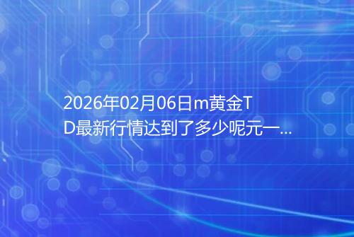 2026年02月06日m黄金TD最新行情达到了多少呢元一克