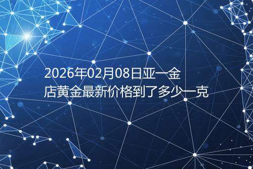 2026年02月08日亚一金店黄金最新价格到了多少一克