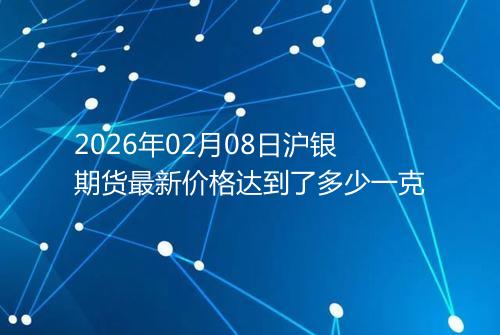 2026年02月08日沪银期货最新价格达到了多少一克
