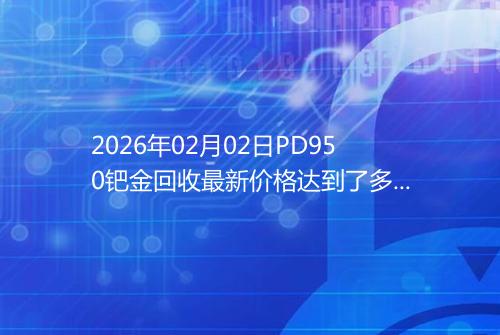 2026年02月02日PD950钯金回收最新价格达到了多少元一克