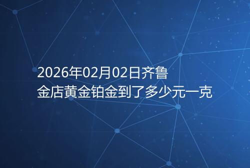 2026年02月02日齐鲁金店黄金铂金到了多少元一克