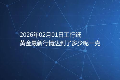 2026年02月01日工行纸黄金最新行情达到了多少呢一克