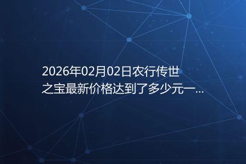 2026年02月02日农行传世之宝最新价格达到了多少元一克