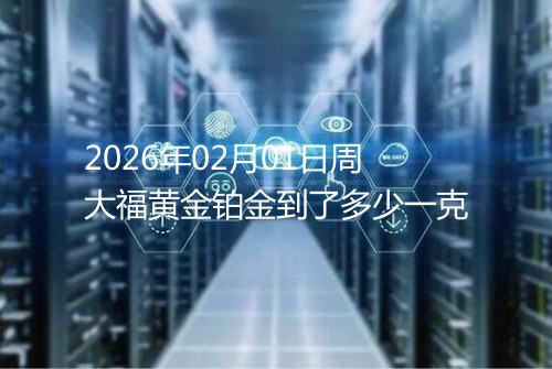 2026年02月01日周大福黄金铂金到了多少一克