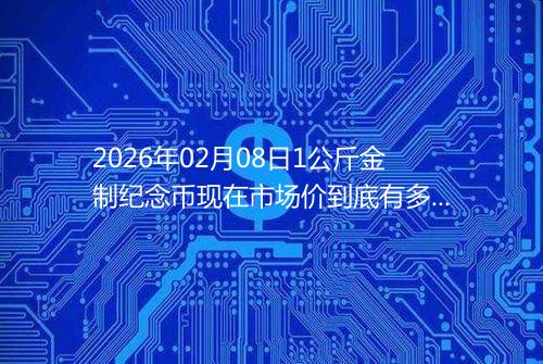 2026年02月08日1公斤金制纪念币现在市场价到底有多少元一个