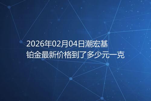 2026年02月04日潮宏基铂金最新价格到了多少元一克