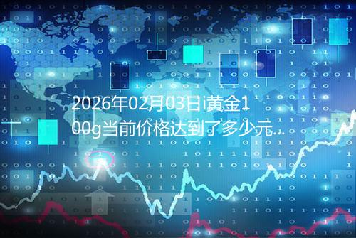 2026年02月03日i黄金100g当前价格达到了多少元一克