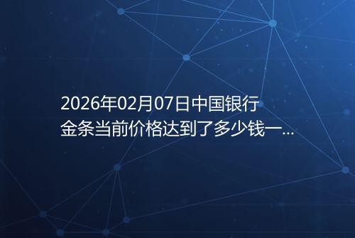 2026年02月07日中国银行金条当前价格达到了多少钱一克