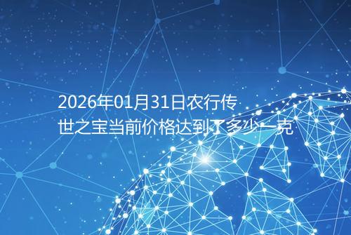 2026年01月31日农行传世之宝当前价格达到了多少一克