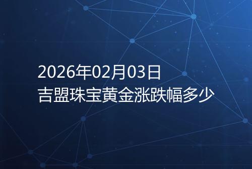 2026年02月03日吉盟珠宝黄金涨跌幅多少