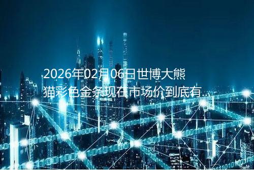 2026年02月06日世博大熊猫彩色金条现在市场价到底有多少一克