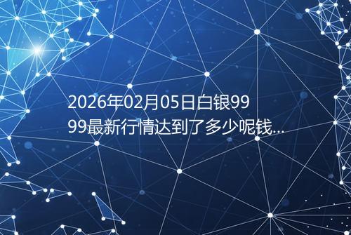 2026年02月05日白银9999最新行情达到了多少呢钱一克