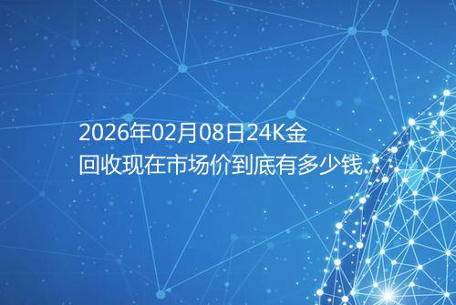 2026年02月08日24K金回收现在市场价到底有多少钱一克