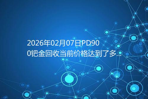 2026年02月07日PD900钯金回收当前价格达到了多少元一克