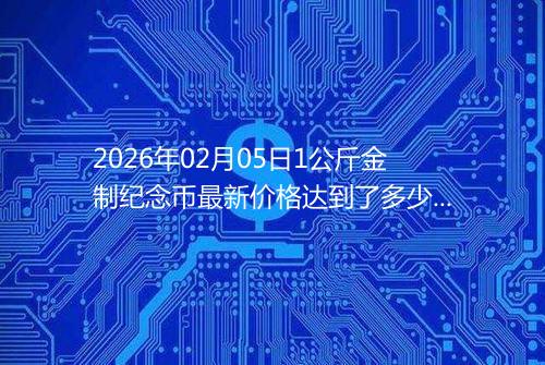 2026年02月05日1公斤金制纪念币最新价格达到了多少元一个
