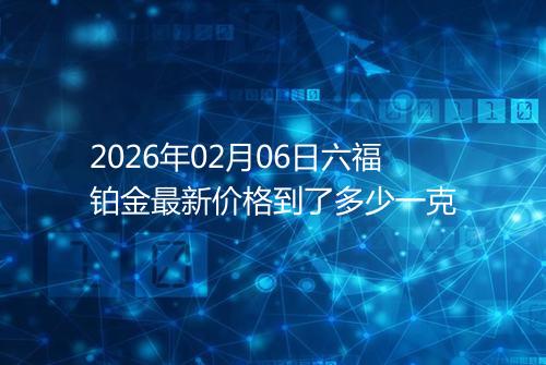 2026年02月06日六福铂金最新价格到了多少一克