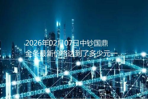 2026年02月07日中钞国鼎金条最新价格达到了多少元一克