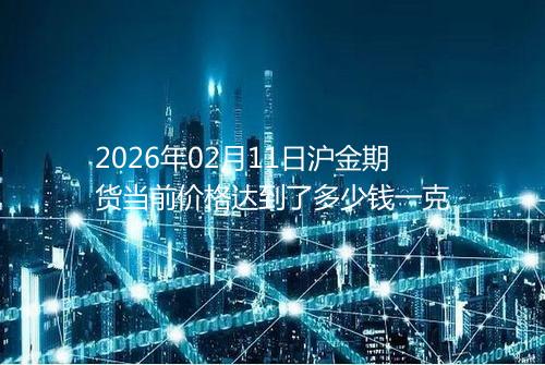 2026年02月11日沪金期货当前价格达到了多少钱一克