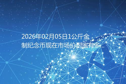 2026年02月05日1公斤金制纪念币现在市场价到底有多少元一个