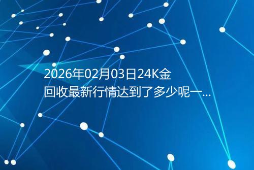 2026年02月03日24K金回收最新行情达到了多少呢一克