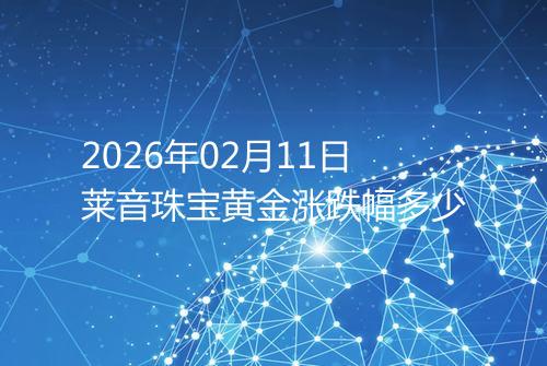 2026年02月11日莱音珠宝黄金涨跌幅多少