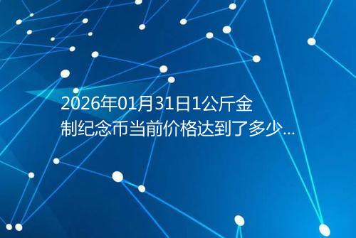 2026年01月31日1公斤金制纪念币当前价格达到了多少元一个