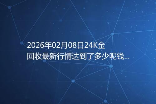 2026年02月08日24K金回收最新行情达到了多少呢钱一克