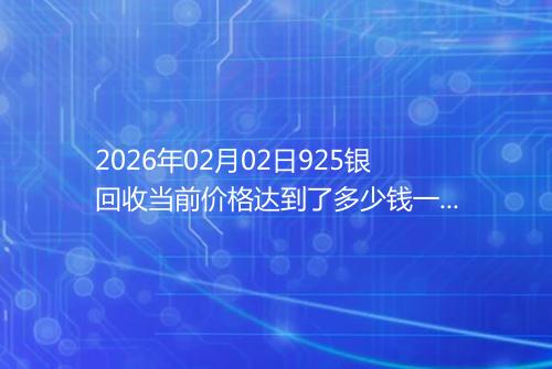 2026年02月02日925银回收当前价格达到了多少钱一克