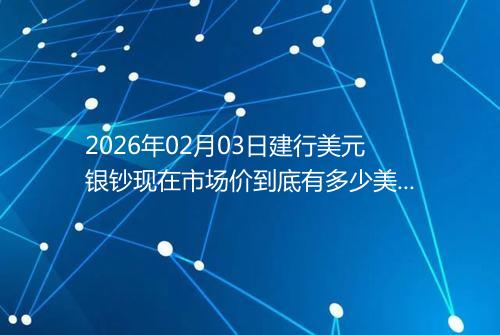 2026年02月03日建行美元银钞现在市场价到底有多少美元一盎司