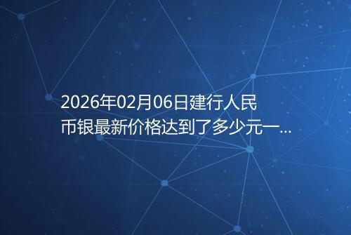 2026年02月06日建行人民币银最新价格达到了多少元一克